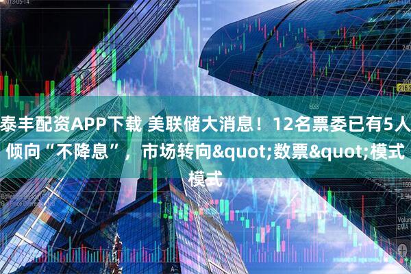 泰丰配资APP下载 美联储大消息！12名票委已有5人倾向“不降息”，市场转向"数票"模式
