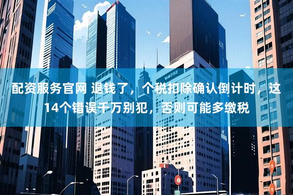 配资服务官网 退钱了，个税扣除确认倒计时，这14个错误千万别犯，否则可能多缴税