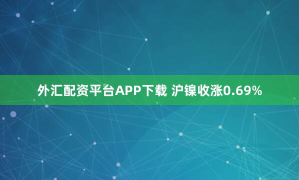 外汇配资平台APP下载 沪镍收涨0.69%