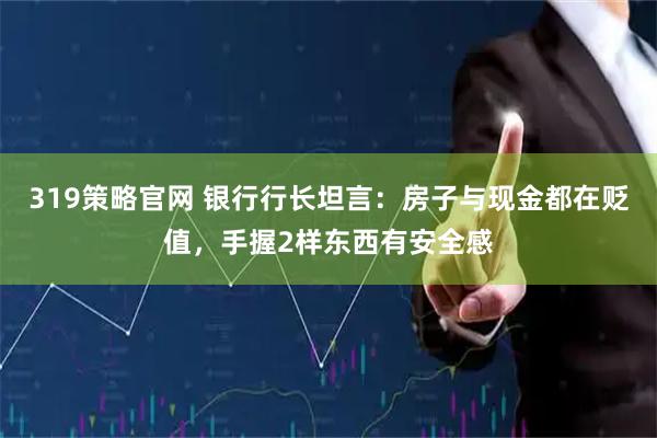 319策略官网 银行行长坦言：房子与现金都在贬值，手握2样东西有安全感