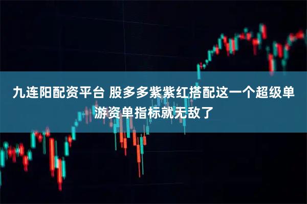 九连阳配资平台 股多多紫紫红搭配这一个超级单游资单指标就无敌了
