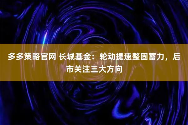 多多策略官网 长城基金：轮动提速整固蓄力，后市关注三大方向