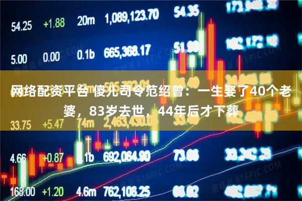 网络配资平台 傻儿司令范绍曾：一生娶了40个老婆，83岁去世，44年后才下葬