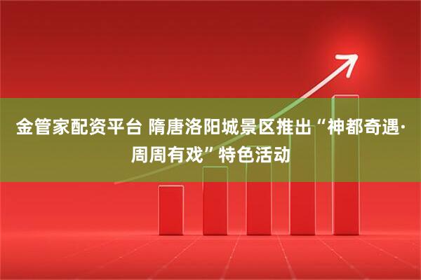 金管家配资平台 隋唐洛阳城景区推出“神都奇遇·周周有戏”特色活动