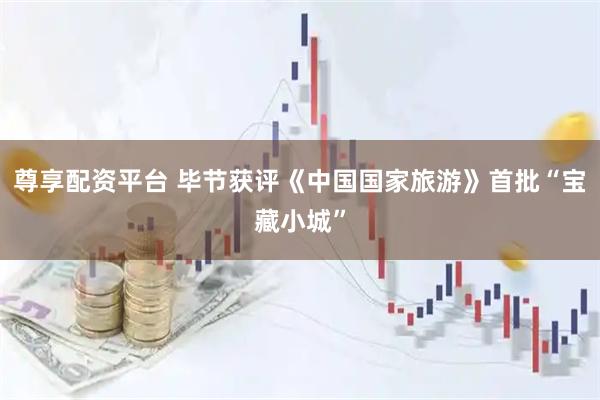 尊享配资平台 毕节获评《中国国家旅游》首批“宝藏小城”