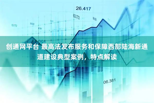 创通网平台 最高法发布服务和保障西部陆海新通道建设典型案例，特点解读