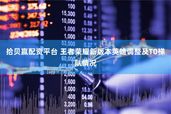 拾贝赢配资平台 王者荣耀新版本英雄调整及T0梯队情况