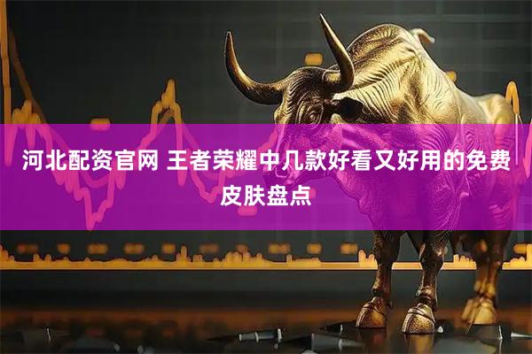 河北配资官网 王者荣耀中几款好看又好用的免费皮肤盘点