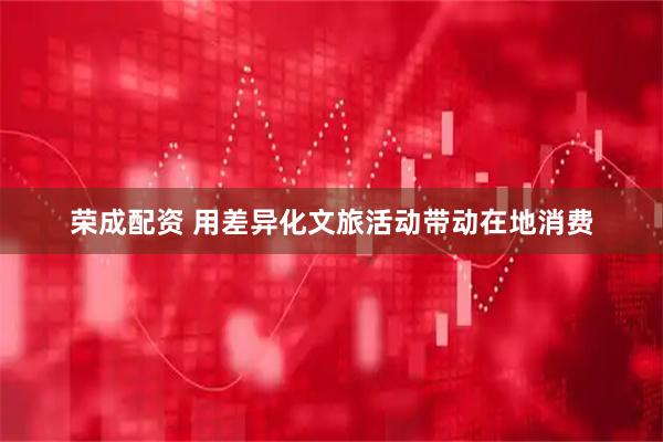 荣成配资 用差异化文旅活动带动在地消费