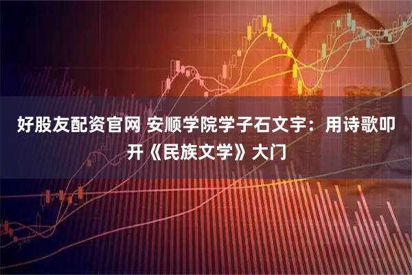 好股友配资官网 安顺学院学子石文宇：用诗歌叩开《民族文学》大门