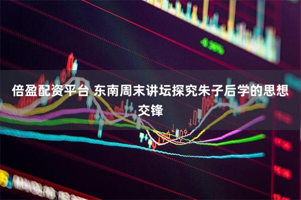 倍盈配资平台 东南周末讲坛探究朱子后学的思想交锋