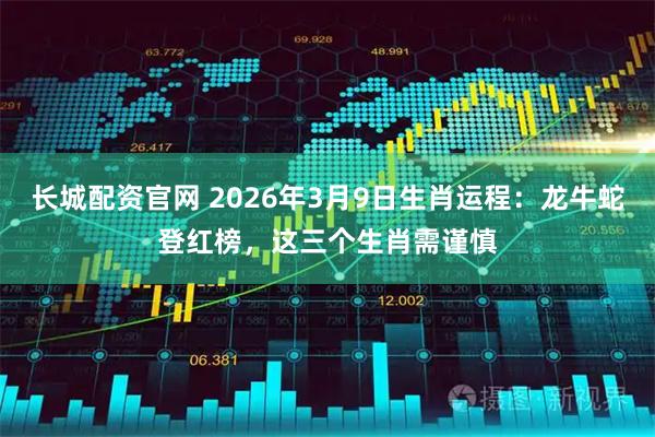长城配资官网 2026年3月9日生肖运程：龙牛蛇登红榜，这三个生肖需谨慎