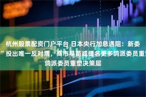 杭州股票配资门户平台 日本央行加息遇阻：新委员“首秀”投出唯一反对票，高市早苗或提名更多鸽派委员重塑决策层