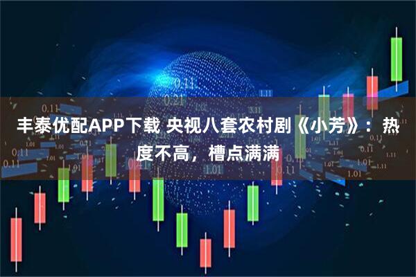 丰泰优配APP下载 央视八套农村剧《小芳》：热度不高，槽点满满