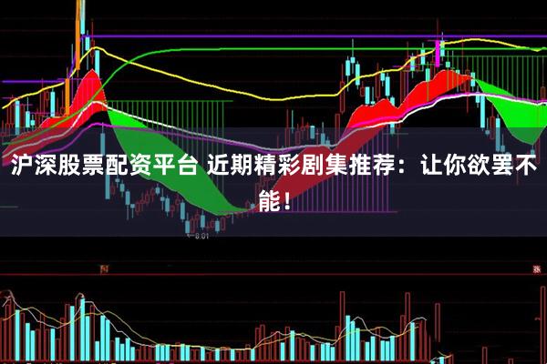 沪深股票配资平台 近期精彩剧集推荐：让你欲罢不能！